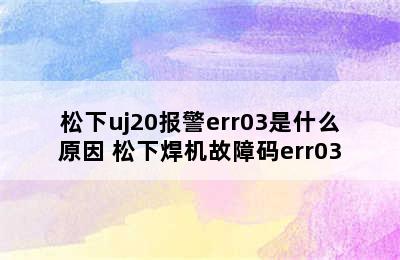 松下uj20报警err03是什么原因 松下焊机故障码err03